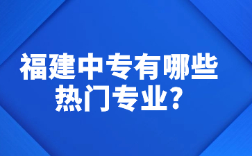 福建中專有哪些熱門專業？