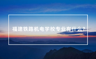 福建鐵路機(jī)電學(xué)校專業(yè)