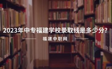 2023年中專福建學(xué)校錄取線是多少分?