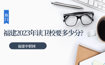 福建2023年讀衛(wèi)校要多少分?