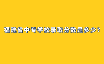 福建省中專學(xué)校錄取分?jǐn)?shù)是多少?