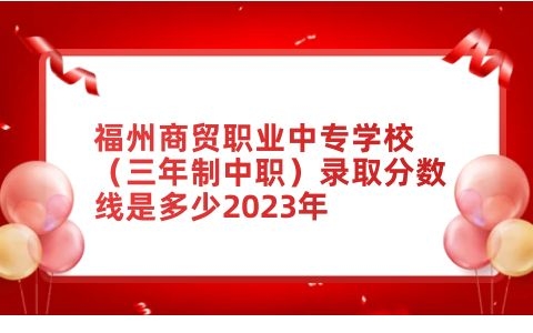 福州商貿(mào)職業(yè)中專學校錄取分數(shù)線是