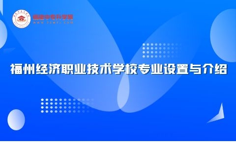 福州經(jīng)濟(jì)職業(yè)技術(shù)學(xué)校專業(yè)設(shè)置與介紹.jpg