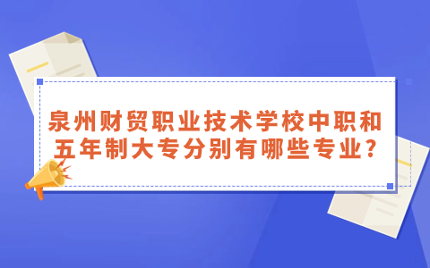 泉州財貿(mào)職業(yè)技術(shù)學(xué)校中職和五年制大專分別有哪些專業(yè)?