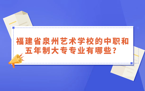 福建省泉州藝術學校的中職和五年制大專專業有哪些？.jpg