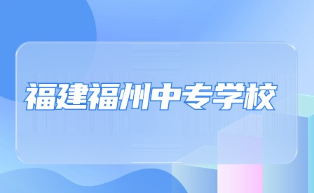 2024年福建福州中專學(xué)校有哪些?