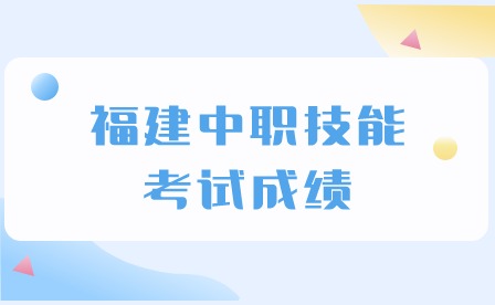 2024年福建中職技能考試成績什么時候出？