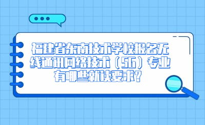 福建省東南技術學校報名無線通訊網絡技術（5G）專業有哪些就讀要求？
