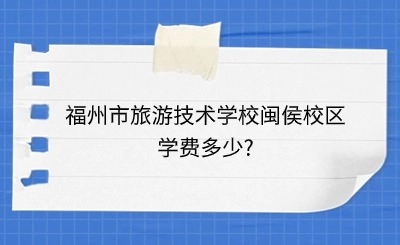 福州市旅游技術學校閩侯校區學費多少?