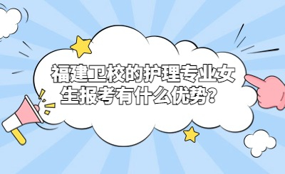 福建衛校的護理專業女生報考有什么優勢？