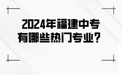 2024年福建中專有哪些熱門專業？