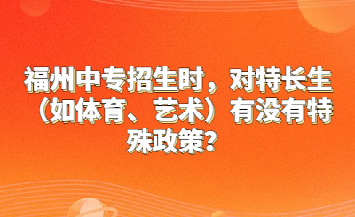 福州中專招生時，對特長生（如體育、藝術）有沒有特殊政策？