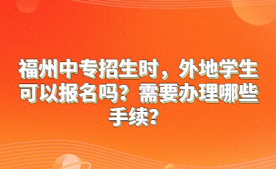 福州中專(zhuān)招生時(shí)，外地學(xué)生可以報(bào)名嗎？需要辦理哪些手續(xù)？