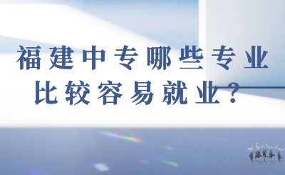福建中專(zhuān)哪些專(zhuān)業(yè)比較容易就業(yè)？