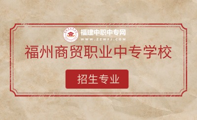 2024年福州商貿職業中專學校有哪些專業招生？