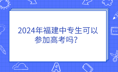 2024年福建中專生可以參加高考嗎？