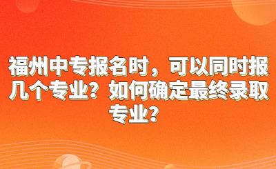 福州中專(zhuān)報(bào)名時(shí)，可以同時(shí)報(bào)幾個(gè)專(zhuān)業(yè)？如何確定最終錄取專(zhuān)業(yè)？