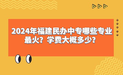 2024年福建民辦中專(zhuān)哪些專(zhuān)業(yè)最火？學(xué)費(fèi)大概多少？