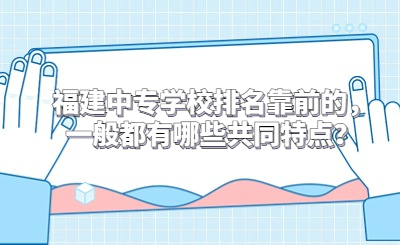 福建中專(zhuān)學(xué)校排名靠前的，一般都有哪些共同特點(diǎn)？