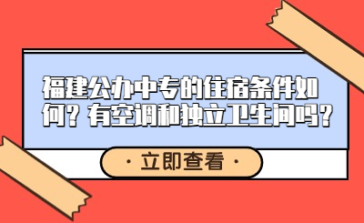 福建公辦中專(zhuān)的住宿條件如何？有空調(diào)和獨(dú)立衛(wèi)生間嗎？