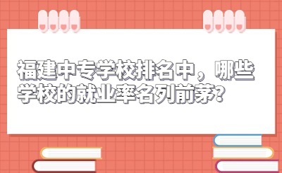 福建中專(zhuān)學(xué)校排名中，哪些學(xué)校的就業(yè)率名列前茅？
