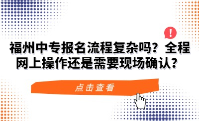 福州中專(zhuān)報(bào)名流程復(fù)雜嗎？全程網(wǎng)上操作還是需要現(xiàn)場(chǎng)確認(rèn)？