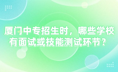 廈門(mén)中專(zhuān)招生時(shí)，哪些學(xué)校有面試或技能測(cè)試環(huán)節(jié)？