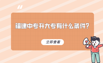 福建中專(zhuān)升大專(zhuān)有什么條件？