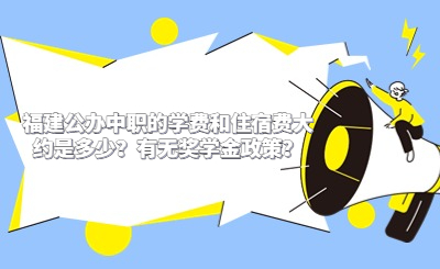 福建公辦中職的學(xué)費(fèi)和住宿費(fèi)大約是多少？有無獎學(xué)金政策？