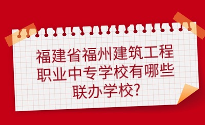 2024年福建省福州建筑工程職業(yè)中專學(xué)校五年專有哪些聯(lián)辦學(xué)校?