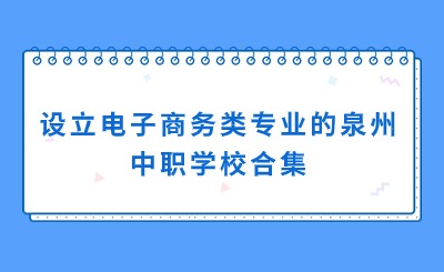 合集！設立電子商務專業(yè)的泉州中職學校一覽
