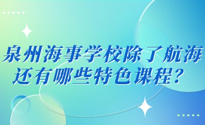 2024年泉州海事學(xué)校除了航海還有哪些特色課程？