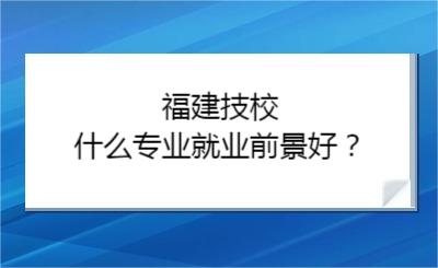 福建技校什么專業就業前景好？