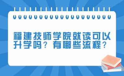福建技師學(xué)院就讀可以升學(xué)嗎?有哪些流程?