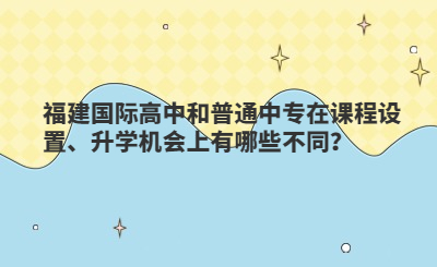 福建國際高中和普通中專在課程設置、升學機會上有哪些不同？