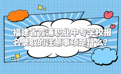 福建省霞浦職業中專學校報名錄取的注意事項是什么？