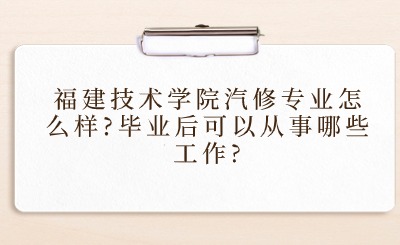 福建技術(shù)學(xué)院汽修專業(yè)怎么樣?畢業(yè)后可以從事哪些工作?