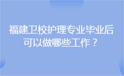 福建衛校護理專業畢業后，可以做哪些工作？