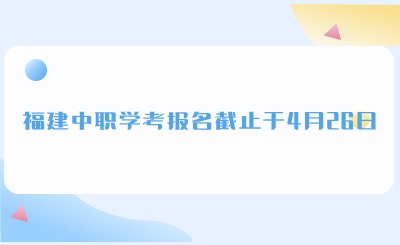 溫馨提示！福建中職學考報名截止于4月26日