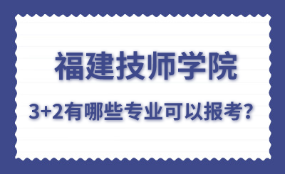 福建技師學院的3+2有哪些專業可以報考？