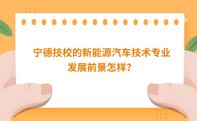 寧德技校的新能源汽車技術專業發展前景怎樣？