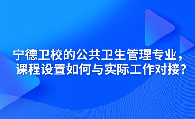 寧德衛校的公共衛生管理專業，課程設置如何與實際工作對接?