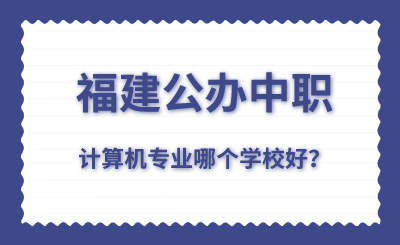 福建公辦中職計(jì)算機(jī)專業(yè)哪個學(xué)校好？