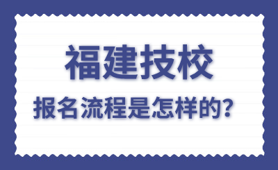福建技校報名流程是怎樣的？