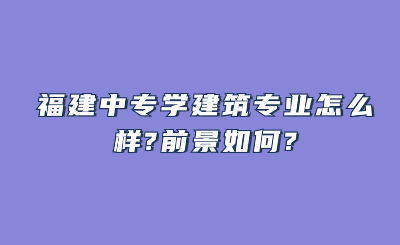 福建中專學(xué)建筑專業(yè)怎么樣?前景如何?
