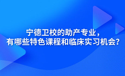 寧德衛校的助產專業，有哪些特色課程和臨床實習機會？