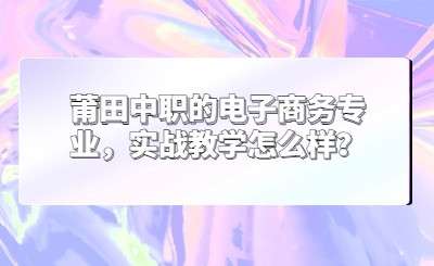 莆田中職的電子商務(wù)專業(yè)，實戰(zhàn)教學怎么樣？