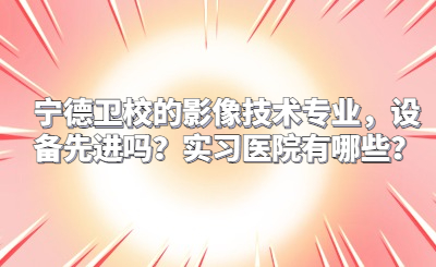 寧德衛校的影像技術專業，設備先進嗎？實習醫院有哪些？