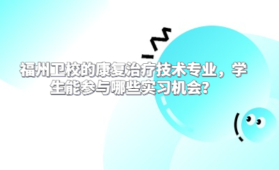福州衛校的康復治療技術專業，學生能參與哪些實習機會？