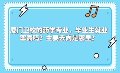 廈門衛校的藥學專業，畢業生就業率高嗎？主要去向是哪里？